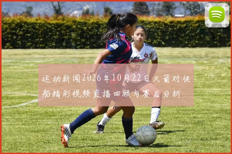 运动新闻2026年10月22日火箭对快船精彩视频直播回顾与赛后分析