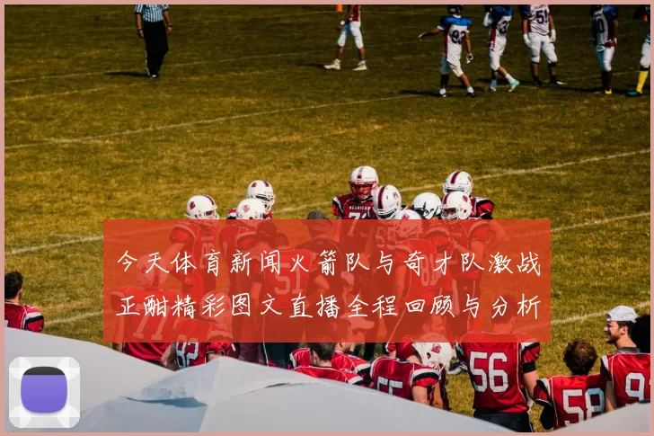 今天体育新闻火箭队与奇才队激战正酣精彩图文直播全程回顾与分析