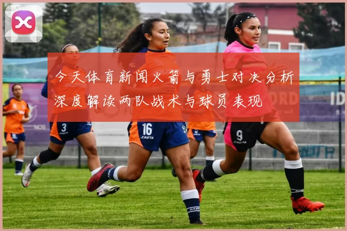 今天体育新闻火箭与勇士对决分析深度解读两队战术与球员表现
