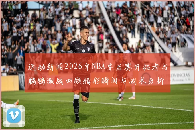 运动新闻2026年NBA季后赛开拓者与鹈鹕激战回顾精彩瞬间与战术分析