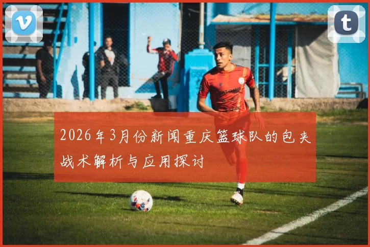 2026年3月份新闻重庆篮球队的包夹战术解析与应用探讨