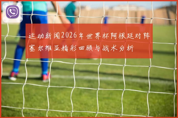 运动新闻2026年世界杯阿根廷对阵塞尔维亚精彩回顾与战术分析
